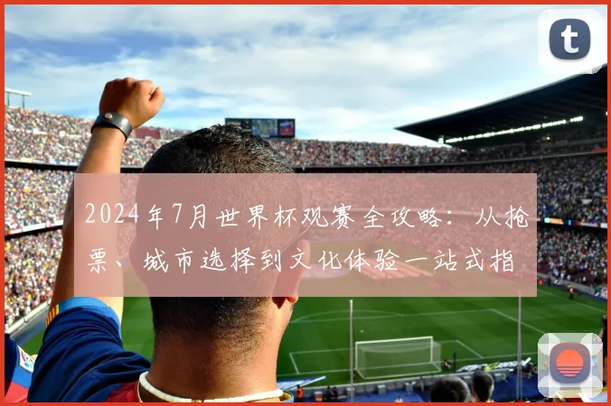 2024年7月世界杯观赛全攻略:从抢票、城市选择到文化体验一站式指南