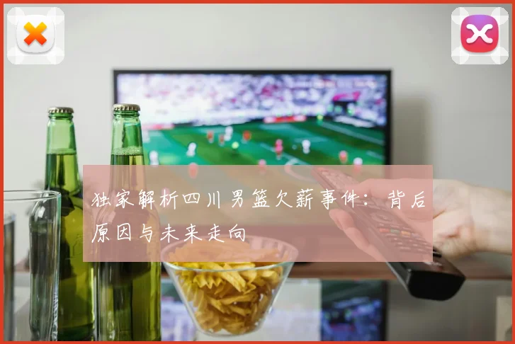 独家解析四川男篮欠薪事件：背后原因与未来走向