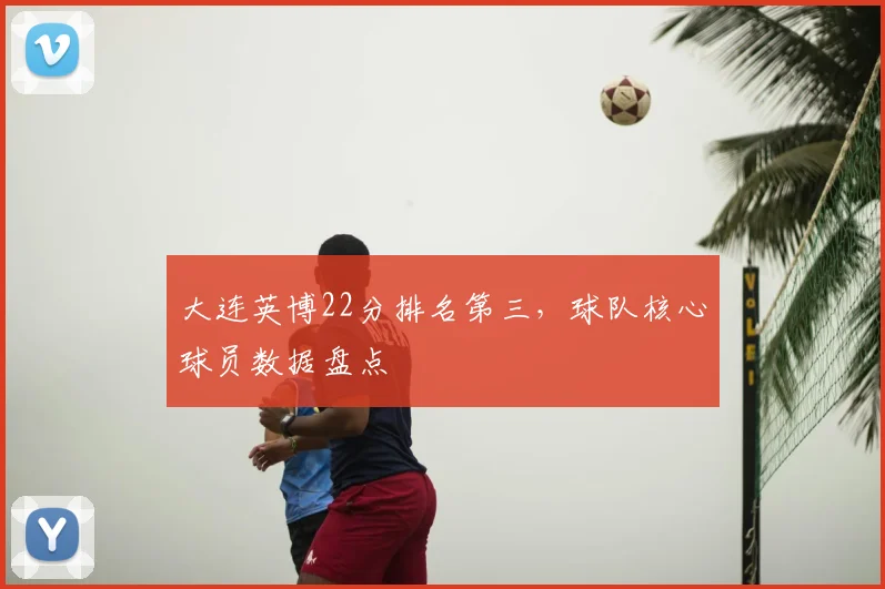 大连英博22分排名第三，球队核心球员数据盘点
