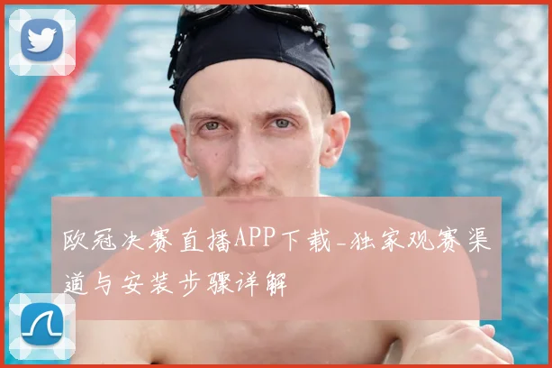 欧冠决赛直播APP下载_独家观赛渠道与安装步骤详解