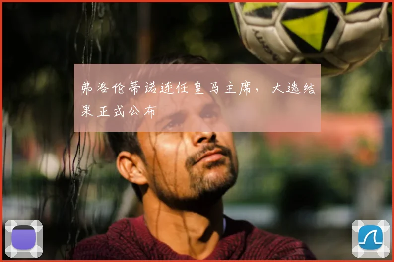 弗洛伦蒂诺连任皇马主席，大选结果正式公布