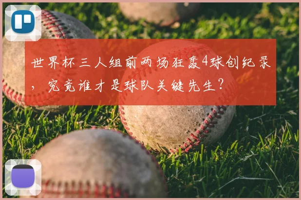 世界杯三人组前两场狂轰4球创纪录，究竟谁才是球队关键先生？
