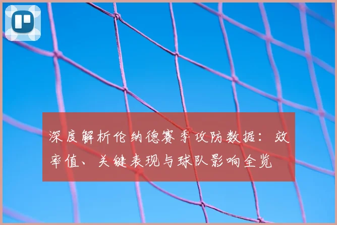 深度解析伦纳德赛季攻防数据:效率值、关键表现与球队影响全览