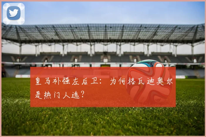 皇马补强左后卫：为何格瓦迪奥尔是热门人选？