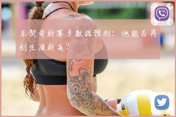 东契奇新赛季数据预测：他能否再创生涯新高？