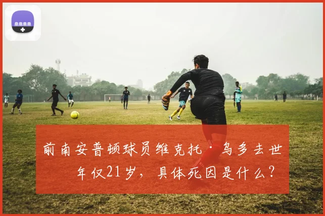 前南安普顿球员维克托·乌多去世,年仅21岁,具体死因是什么?