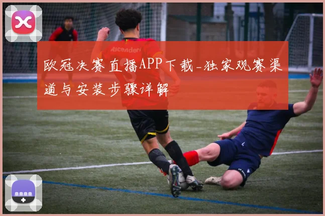 欧冠决赛直播APP下载_独家观赛渠道与安装步骤详解