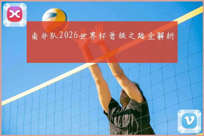 南非队2026世界杯晋级之路全解析
