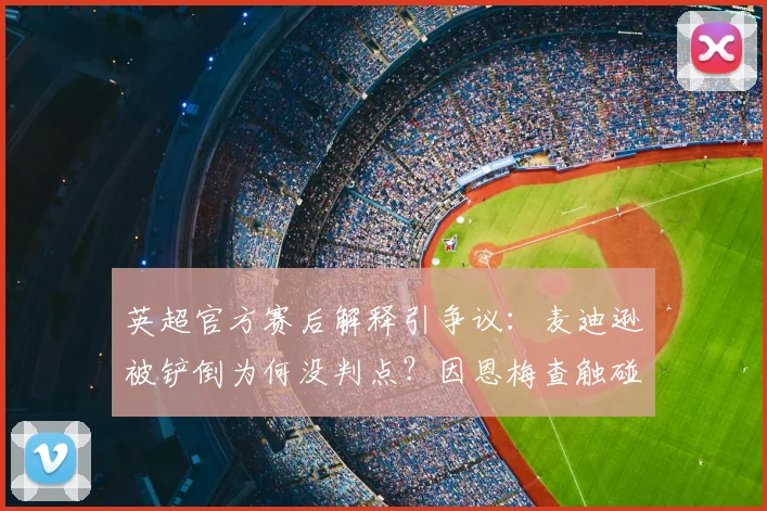 英超官方赛后解释引争议：麦迪逊被铲倒为何没判点？因恩梅查触碰到球，详解VAR介入及英超2026赛季点球判罚尺度