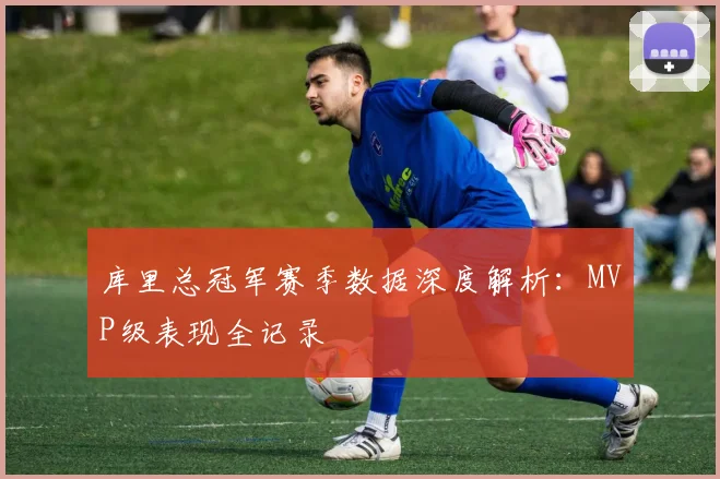 库里总冠军赛季数据深度解析：MVP级表现全记录