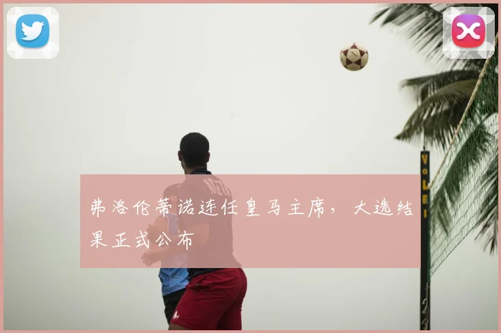 弗洛伦蒂诺连任皇马主席，大选结果正式公布
