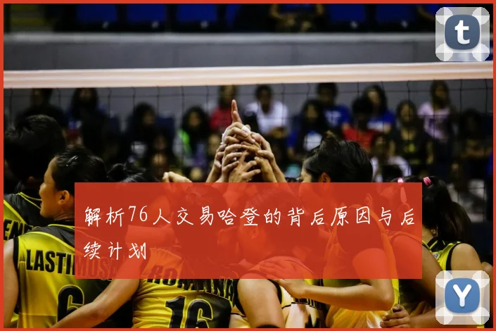 解析76人交易哈登的背后原因与后续计划