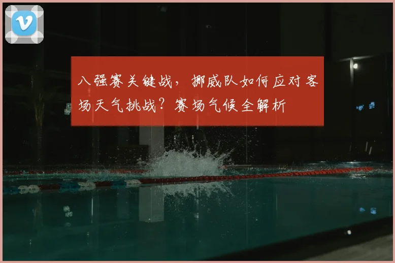 八强赛关键战，挪威队如何应对客场天气挑战？赛场气候全解析