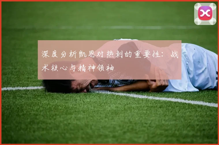 深度分析凯恩对热刺的重要性：战术核心与精神领袖