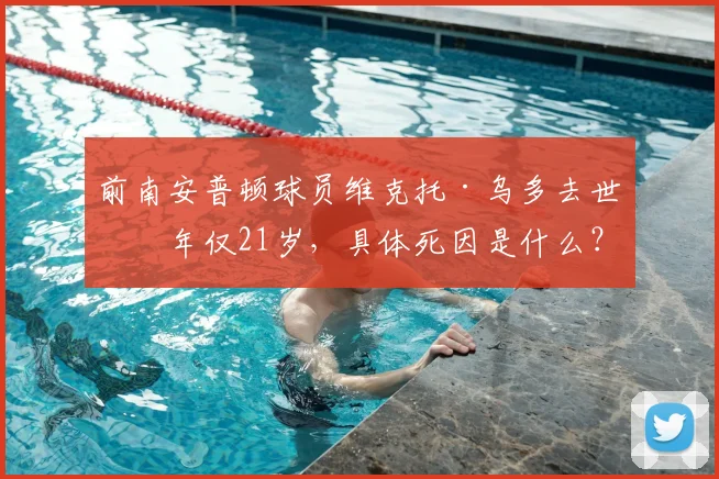 前南安普顿球员维克托·乌多去世，年仅21岁，具体死因是什么？