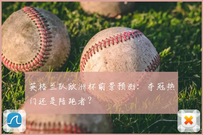 英格兰队欧洲杯前景预测：夺冠热门还是陪跑者？