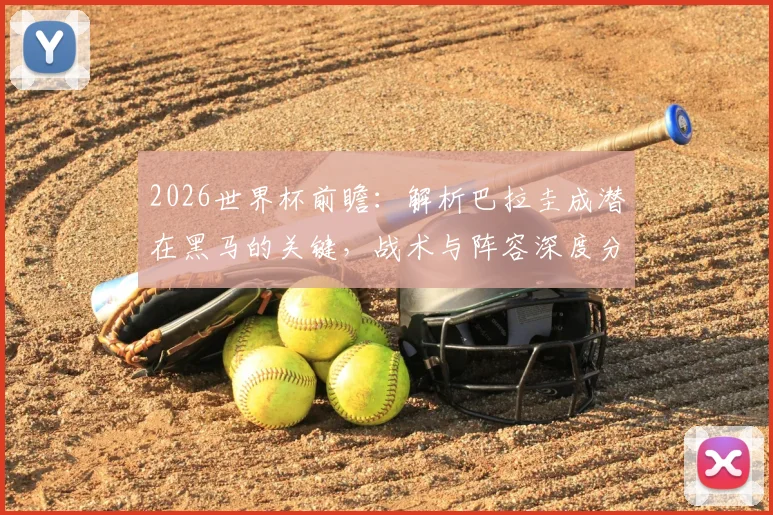 2026世界杯前瞻：解析巴拉圭成潜在黑马的关键，战术与阵容深度分析