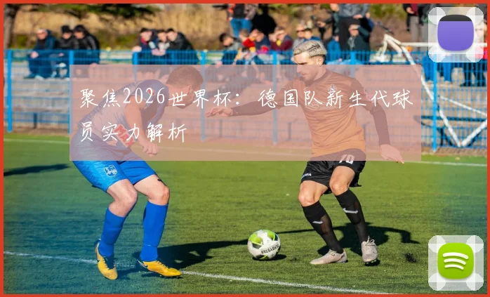 聚焦2026世界杯:德国队新生代球员实力解析