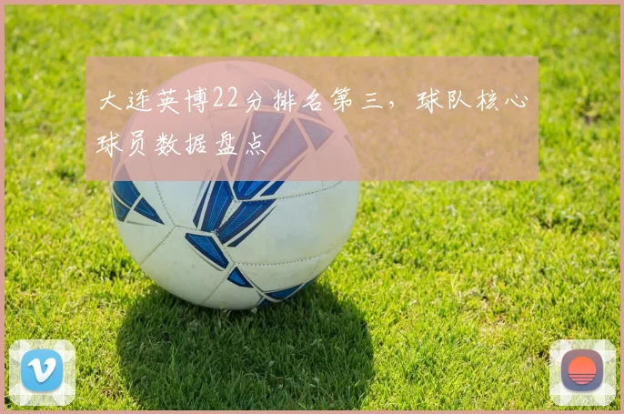 大连英博22分排名第三，球队核心球员数据盘点