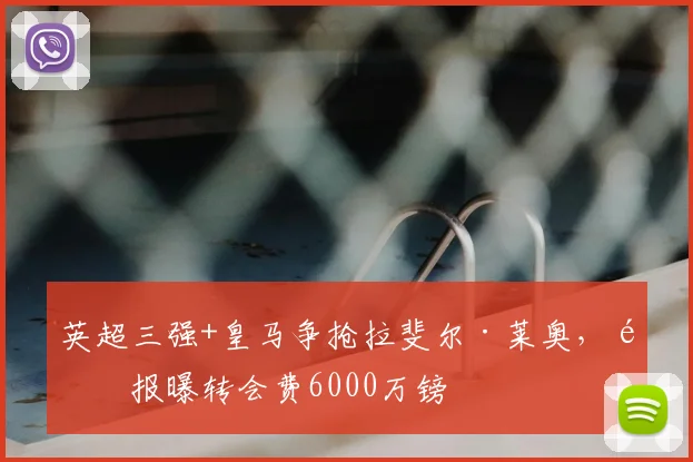 英超三强+皇马争抢拉斐尔·莱奥，邮报曝转会费6000万镑