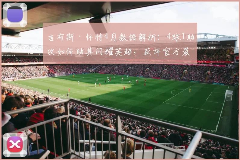 吉布斯·怀特4月数据解析：4球1助攻如何助其闪耀英超，获评官方最佳？